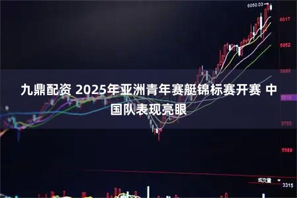 九鼎配资 2025年亚洲青年赛艇锦标赛开赛 中国队表现亮眼