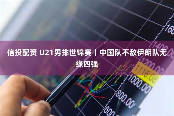 信投配资 U21男排世锦赛｜中国队不敌伊朗队无缘四强