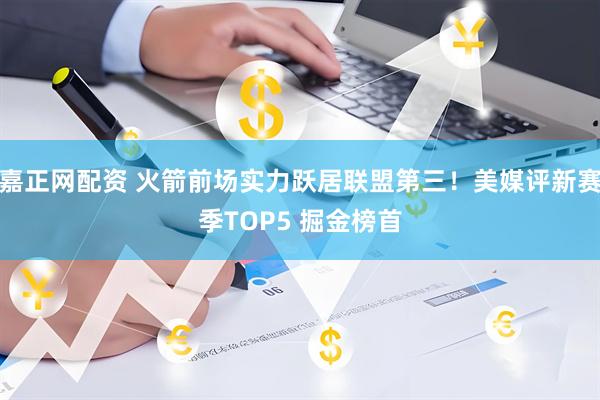 嘉正网配资 火箭前场实力跃居联盟第三！美媒评新赛季TOP5 掘金榜首