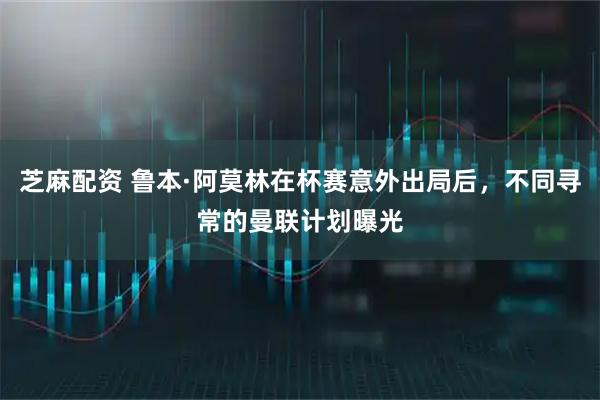 芝麻配资 鲁本·阿莫林在杯赛意外出局后，不同寻常的曼联计划曝光