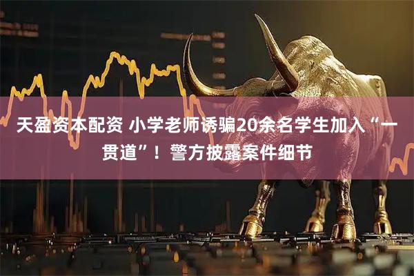 天盈资本配资 小学老师诱骗20余名学生加入“一贯道”！警方披露案件细节