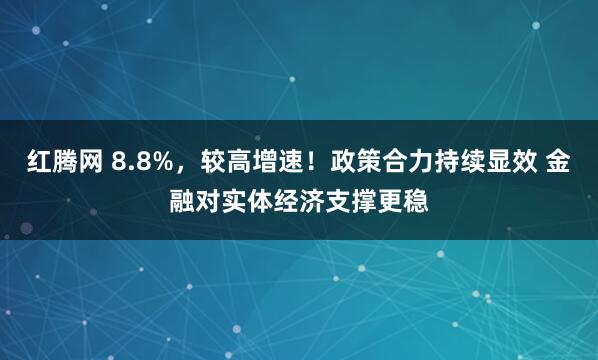 红腾网 8.8%，较高增速！政策合力持续显效 金融对实体经济支撑更稳