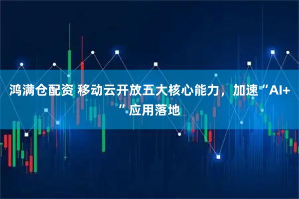 鸿满仓配资 移动云开放五大核心能力，加速“AI+”应用落地