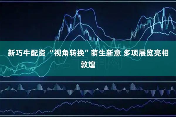 新巧牛配资 “视角转换”萌生新意 多项展览亮相敦煌