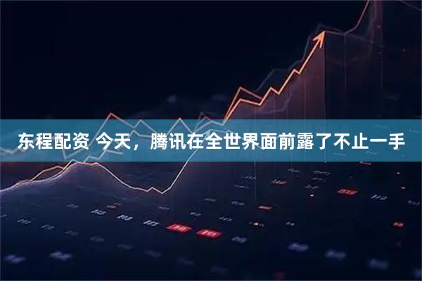东程配资 今天，腾讯在全世界面前露了不止一手