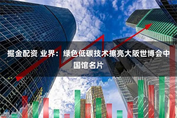 掘金配资 业界：绿色低碳技术擦亮大阪世博会中国馆名片