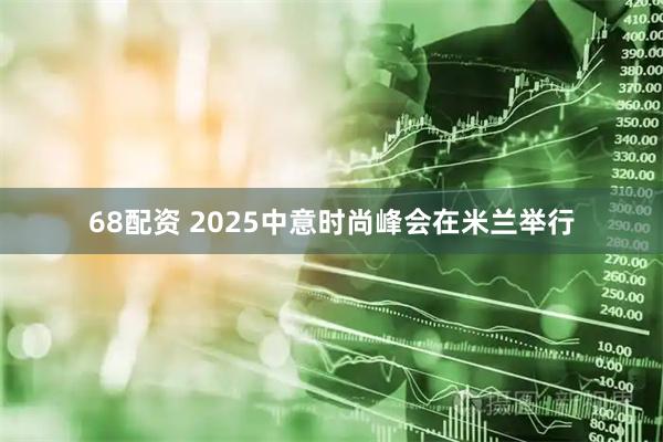 68配资 2025中意时尚峰会在米兰举行