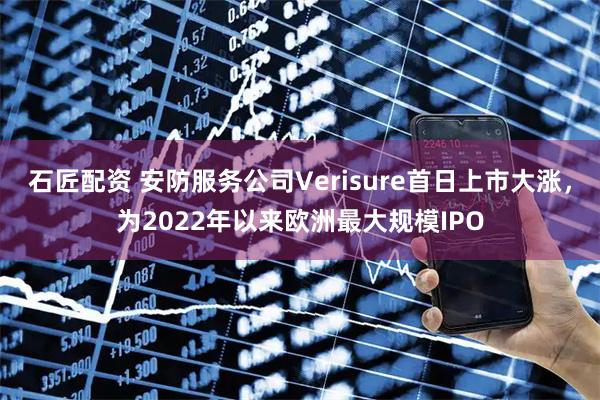 石匠配资 安防服务公司Verisure首日上市大涨，为2022年以来欧洲最大规模IPO