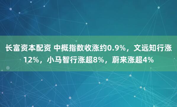 长富资本配资 中概指数收涨约0.9%，文远知行涨12%，小马智行涨超8%，蔚来涨超4%