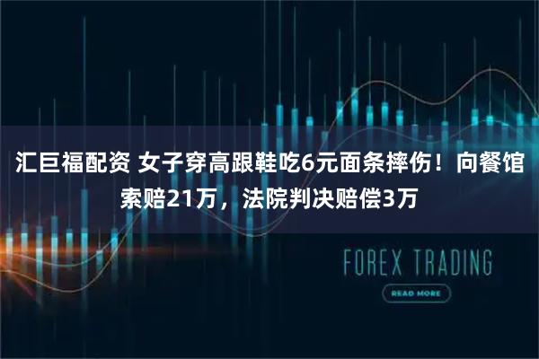 汇巨福配资 女子穿高跟鞋吃6元面条摔伤！向餐馆索赔21万，法院判决赔偿3万