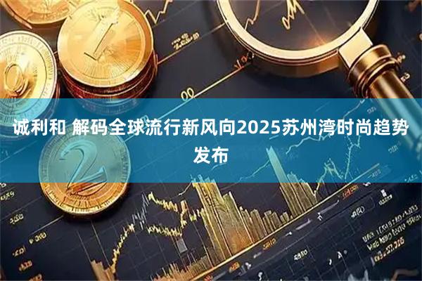 诚利和 解码全球流行新风向2025苏州湾时尚趋势发布