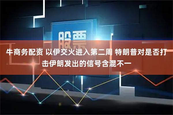 牛商务配资 以伊交火进入第二周 特朗普对是否打击伊朗发出的信号含混不一
