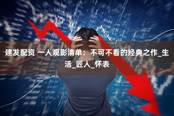 建发配资 一人观影清单：不可不看的经典之作_生活_匠人_怀表