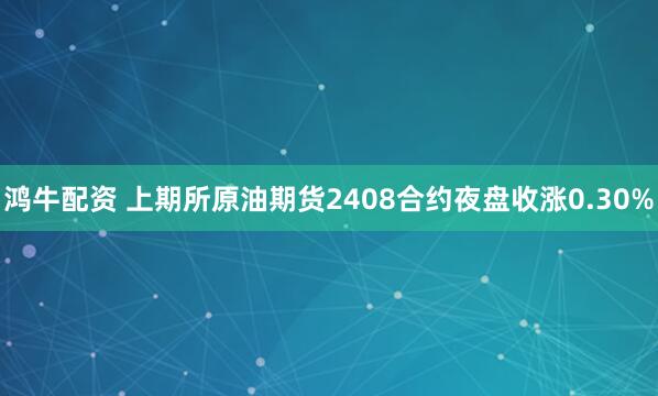 鸿牛配资 上期所原油期货2408合约夜盘收涨0.30%