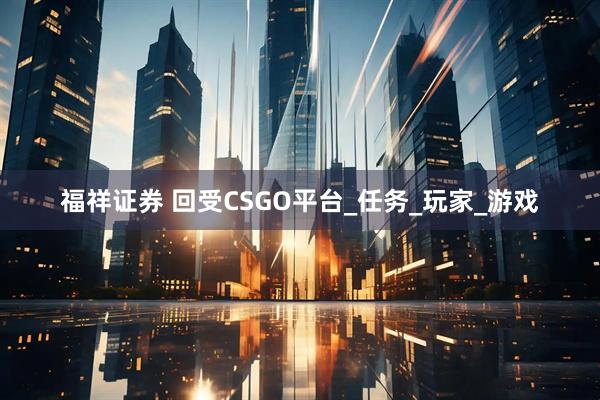 福祥证券 回受CSGO平台_任务_玩家_游戏