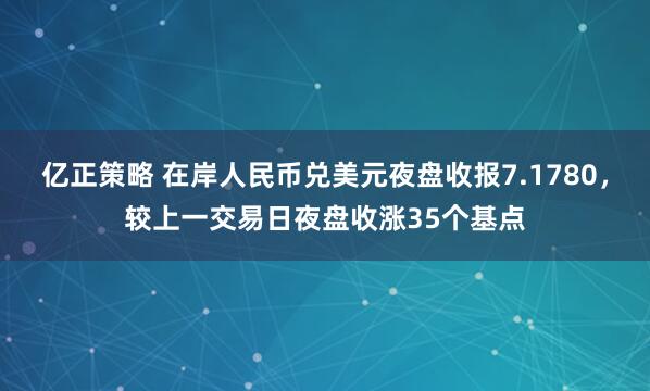 亿正策略 在岸人民币兑美元夜盘收报7.1780，较上一交易日夜盘收涨35个基点