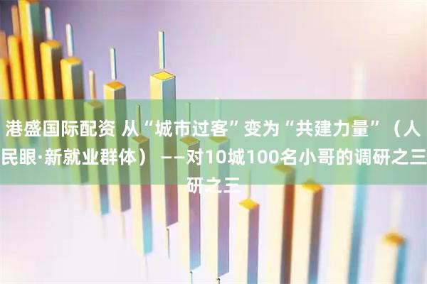 港盛国际配资 从“城市过客”变为“共建力量”（人民眼·新就业群体） ——对10城100名小哥的调研之三