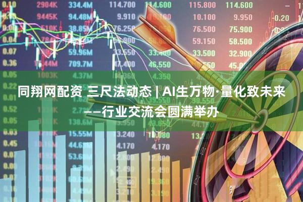 同翔网配资 三尺法动态 | AI生万物·量化致未来——行业交流会圆满举办