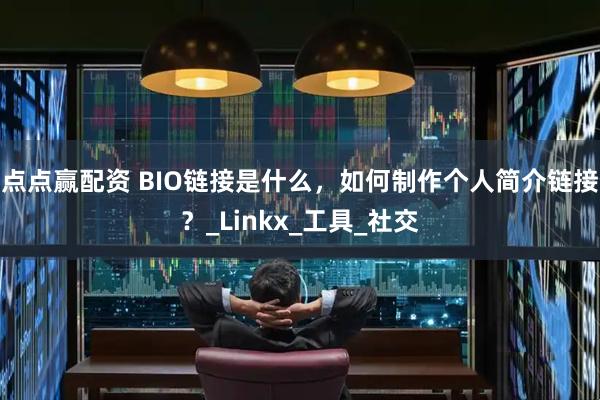 点点赢配资 BIO链接是什么，如何制作个人简介链接？_Linkx_工具_社交
