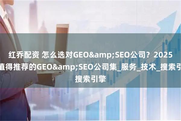 红乔配资 怎么选对GEO&SEO公司？2025年值得推荐的GEO&SEO公司集_服务_技术_搜索引擎