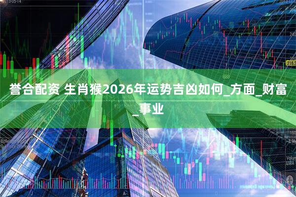 誉合配资 生肖猴2026年运势吉凶如何_方面_财富_事业