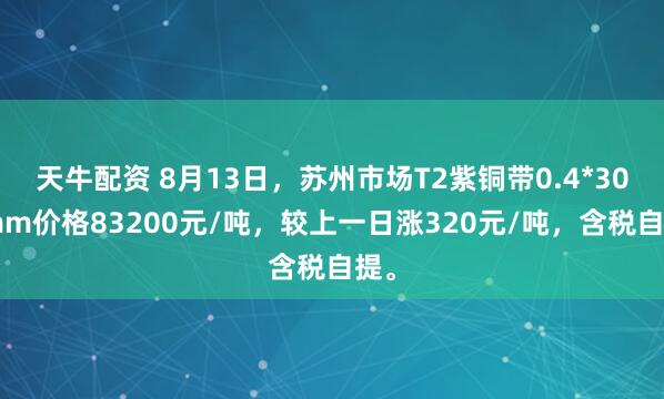天牛配资 8月13日，苏州市场T2紫铜带0.4*300mm价格83200元/吨，较上一日涨320元/吨，含税自提。