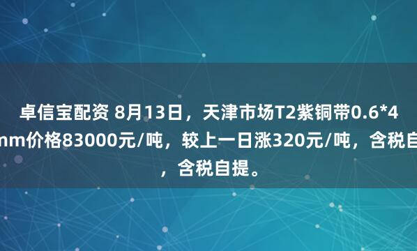 卓信宝配资 8月13日，天津市场T2紫铜带0.6*400mm价格83000元/吨，较上一日涨320元/吨，含税自提。