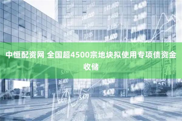 中恒配资网 全国超4500宗地块拟使用专项债资金收储