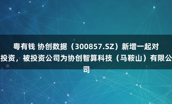 粤有钱 协创数据（300857.SZ）新增一起对外投资，被投资公司为协创智算科技（马鞍山）有限公司