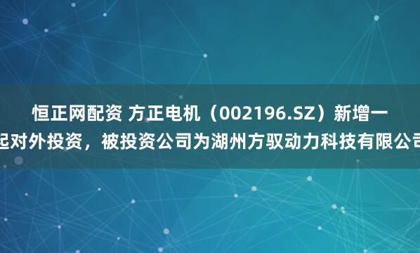 恒正网配资 方正电机（002196.SZ）新增一起对外投资，被投资公司为湖州方驭动力科技有限公司