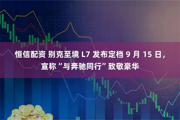 恒信配资 别克至境 L7 发布定档 9 月 15 日，宣称“与奔驰同行”致敬豪华