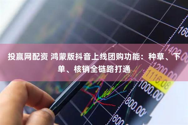 投赢网配资 鸿蒙版抖音上线团购功能：种草、下单、核销全链路打通