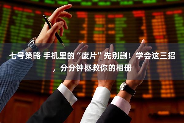 七号策略 手机里的“废片”先别删！学会这三招，分分钟拯救你的相册