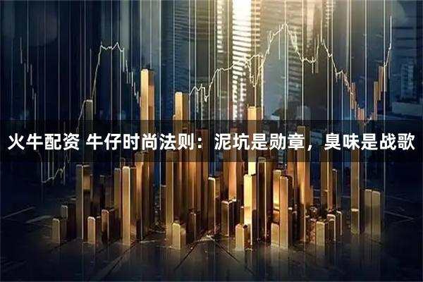 火牛配资 牛仔时尚法则：泥坑是勋章，臭味是战歌