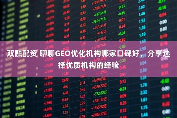 双融配资 聊聊GEO优化机构哪家口碑好，分享选择优质机构的经验