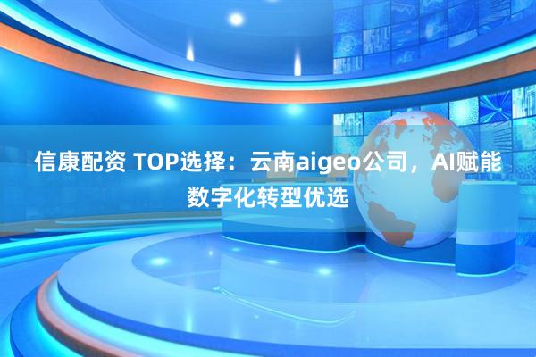 信康配资 TOP选择：云南aigeo公司，AI赋能数字化转型优选