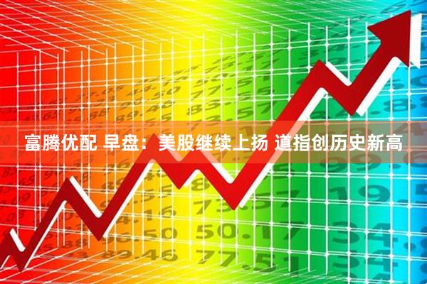 富腾优配 早盘：美股继续上扬 道指创历史新高