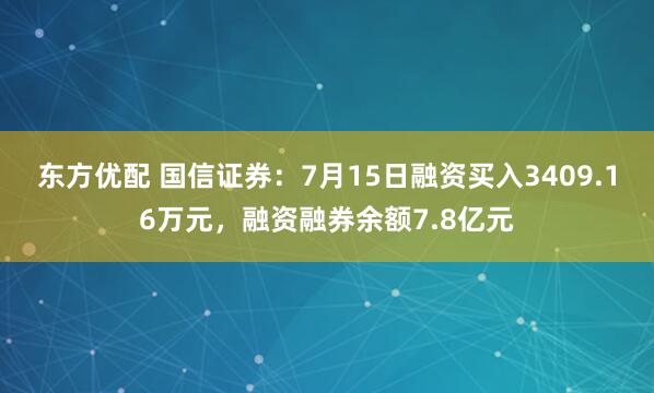 东方优配 国信证券：7月15日融资买入3409.16万元，融资融券余额7.8亿元