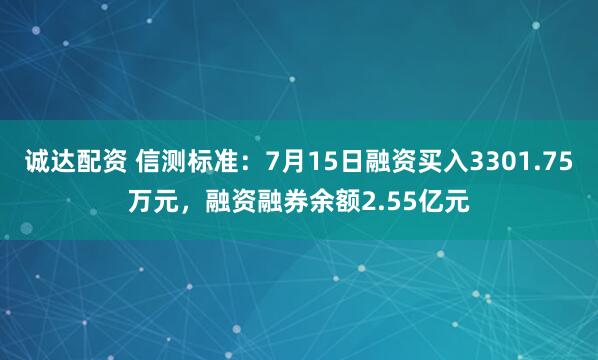 诚达配资 信测标准：7月15日融资买入3301.75万元，融资融券余额2.55亿元