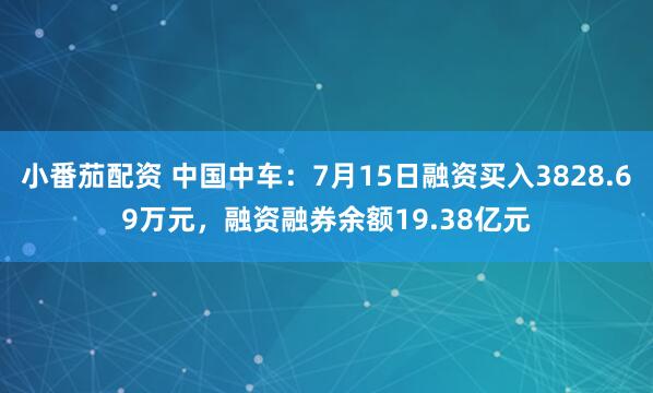 小番茄配资 中国中车：7月15日融资买入3828.69万元，融资融券余额19.38亿元