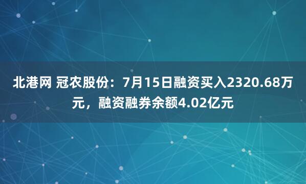 北港网 冠农股份：7月15日融资买入2320.68万元，融资融券余额4.02亿元