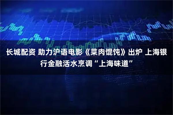 长城配资 助力沪语电影《菜肉馄饨》出炉 上海银行金融活水烹调“上海味道”