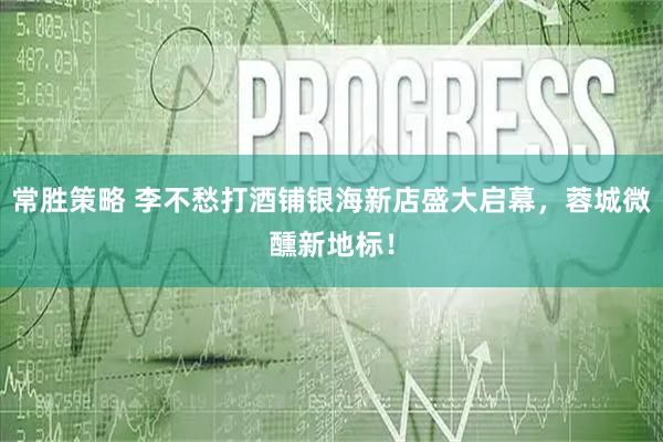 常胜策略 李不愁打酒铺银海新店盛大启幕，蓉城微醺新地标！