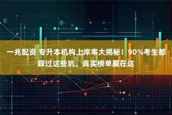 一兆配资 专升本机构上岸率大揭秘！90%考生都踩过这些坑，真实榜单藏在这
