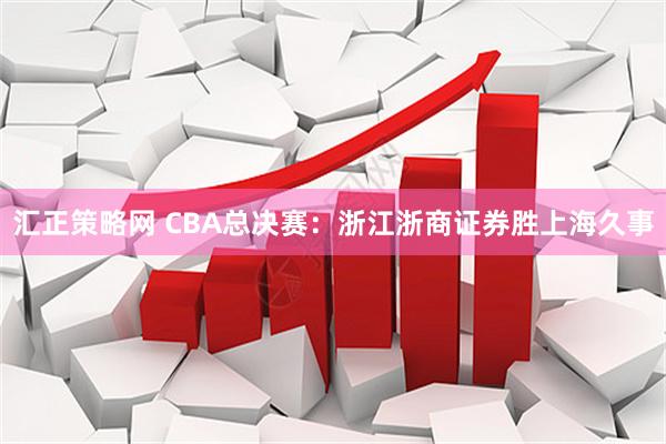 汇正策略网 CBA总决赛：浙江浙商证券胜上海久事